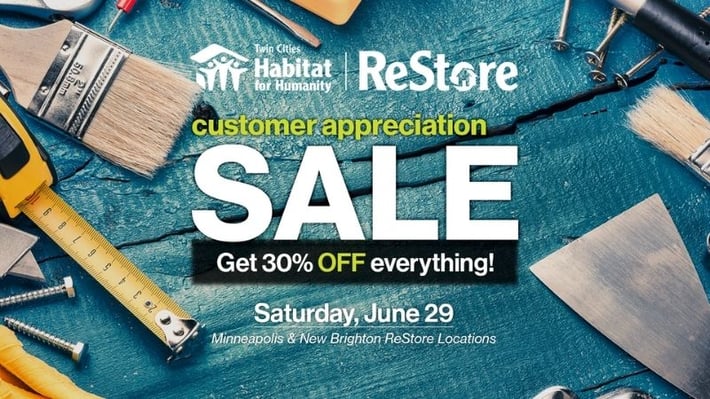 Twin Cities Habitat for Humanity ReStore customer appreciation sale. Get 30% off everything! Saturday, June 29, 2019. Minneapolis & New Brighton locations.